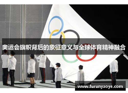 奥运会旗帜背后的象征意义与全球体育精神融合