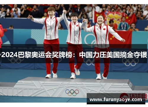 2024巴黎奥运会奖牌榜：中国力压美国摘金夺银